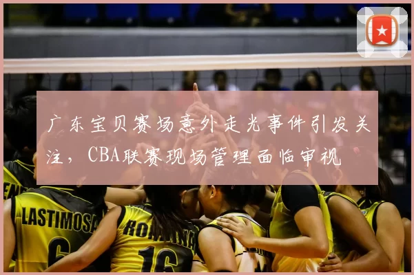 广东宝贝赛场意外走光事件引发关注,CBA联赛现场管理面临审视