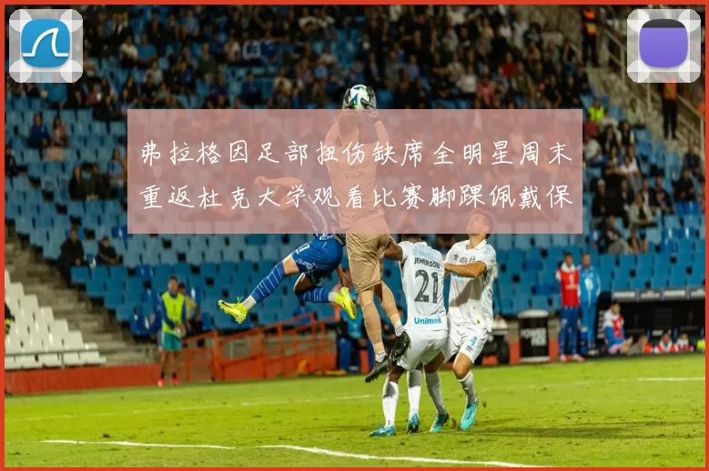 弗拉格因足部扭伤缺席全明星周末重返杜克大学观看比赛脚踝佩戴保护靴