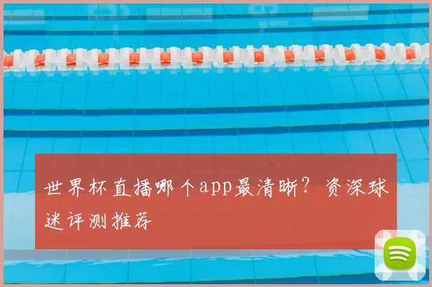 世界杯直播哪个app最清晰?资深球迷评测推荐