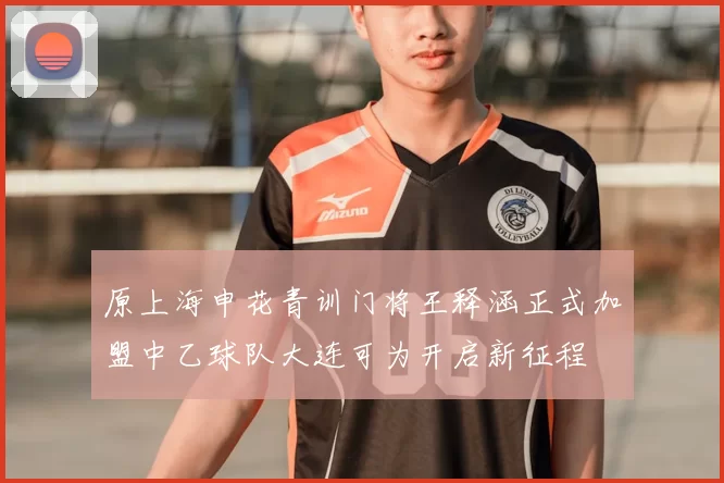 原上海申花青训门将王释涵正式加盟中乙球队大连可为开启新征程