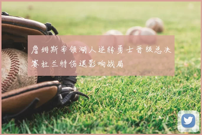 詹姆斯率领湖人逆转勇士晋级总决赛杜兰特伤退影响战局
