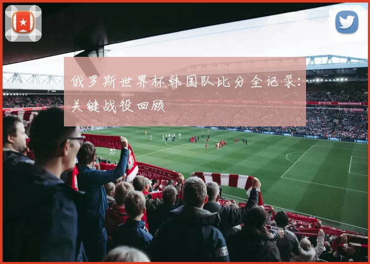 俄罗斯世界杯韩国队比分全记录：关键战役回顾