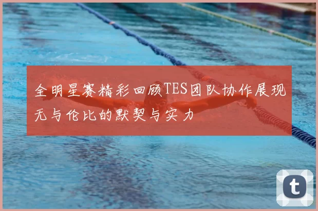 全明星赛精彩回顾TES团队协作展现无与伦比的默契与实力