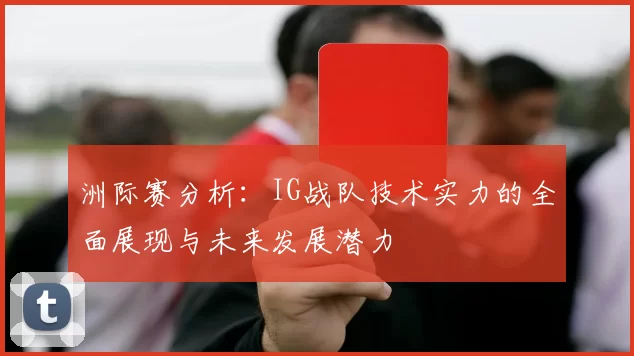 洲际赛分析：IG战队技术实力的全面展现与未来发展潜力