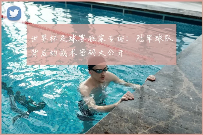 世界杯足球赛独家专访：冠军球队背后的战术密码大公开