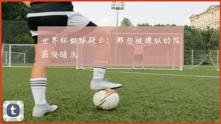 世界杯假球疑云：那些被操纵的绿茵场暗流