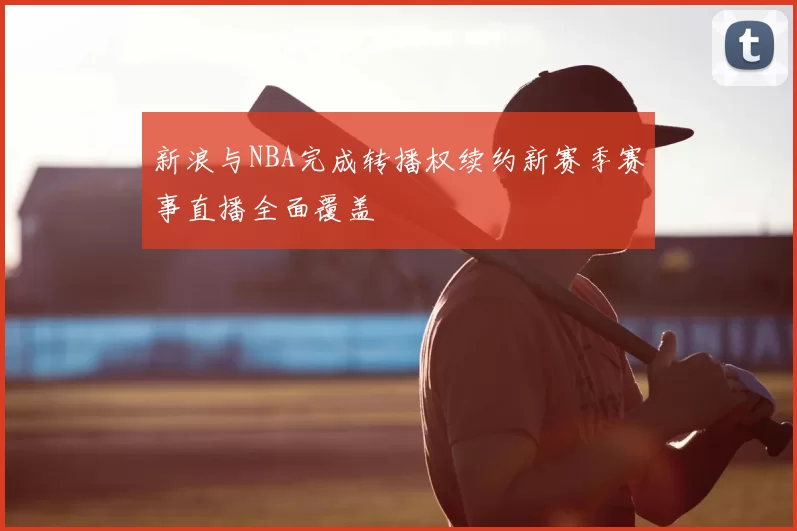 新浪与NBA完成转播权续约新赛季赛事直播全面覆盖