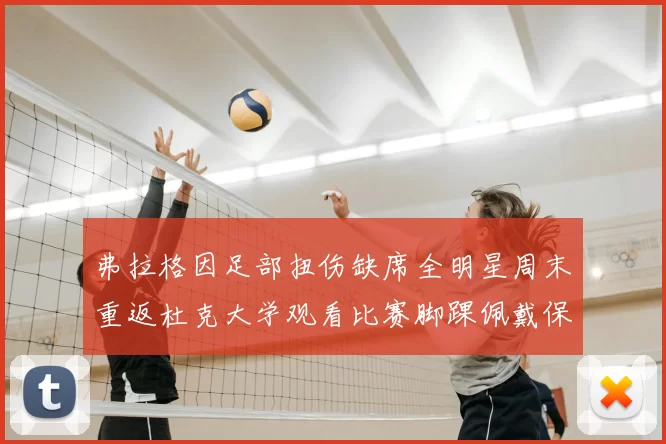 弗拉格因足部扭伤缺席全明星周末重返杜克大学观看比赛脚踝佩戴保护靴