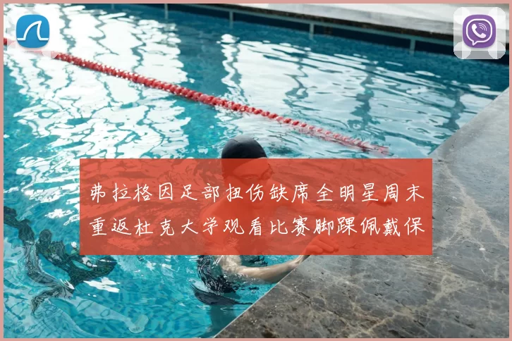 弗拉格因足部扭伤缺席全明星周末重返杜克大学观看比赛脚踝佩戴保护靴