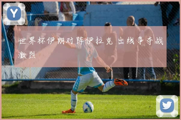 世界杯伊朗对阵伊拉克 出线争夺战激烈