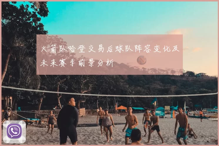 火箭队哈登交易后球队阵容变化及未来赛季前景分析