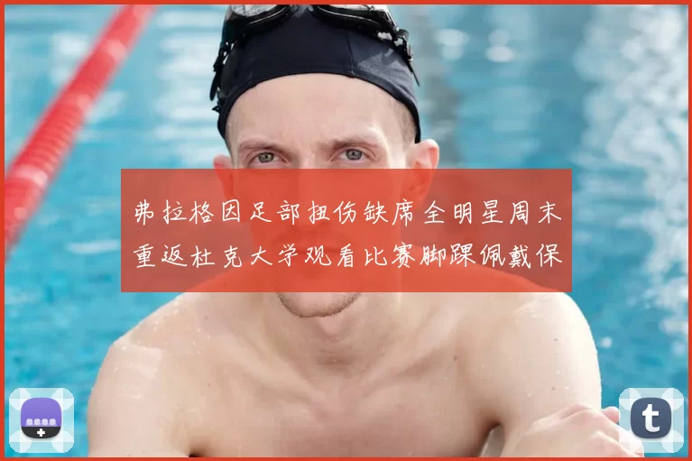 弗拉格因足部扭伤缺席全明星周末重返杜克大学观看比赛脚踝佩戴保护靴