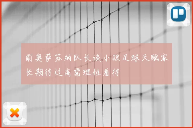 前奥萨苏纳队长谈小孩足球天赋家长期待过高需理性看待
