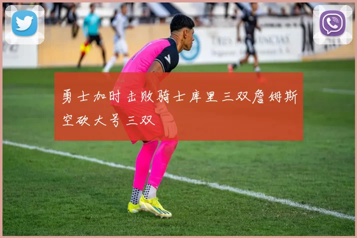 勇士加时击败骑士库里三双詹姆斯空砍大号三双