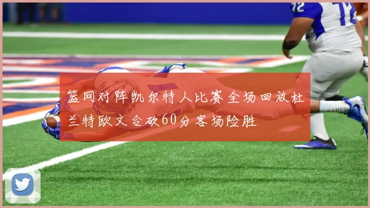 篮网对阵凯尔特人比赛全场回放杜兰特欧文合砍60分客场险胜