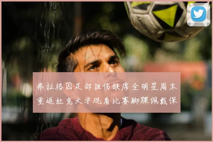弗拉格因足部扭伤缺席全明星周末重返杜克大学观看比赛脚踝佩戴保护靴