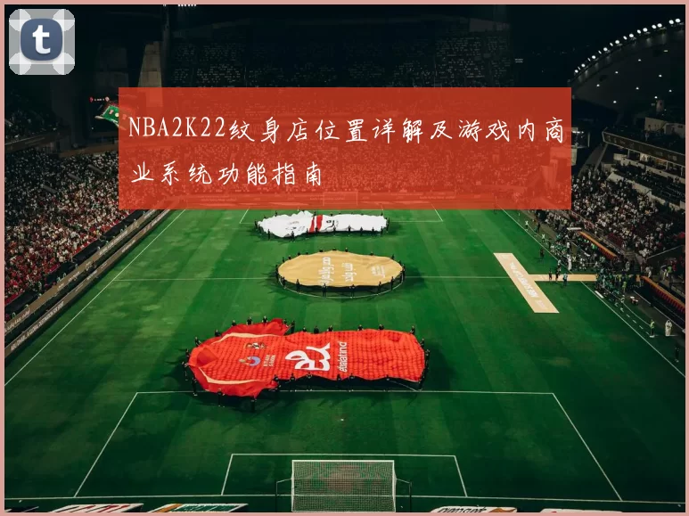 NBA2K22纹身店位置详解及游戏内商业系统功能指南