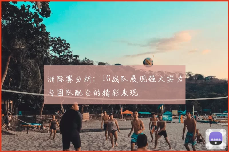 洲际赛分析：IG战队展现强大实力与团队配合的精彩表现