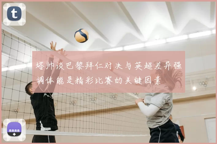 塔帅谈巴黎拜仁对决与英超差异强调体能是精彩比赛的关键因素