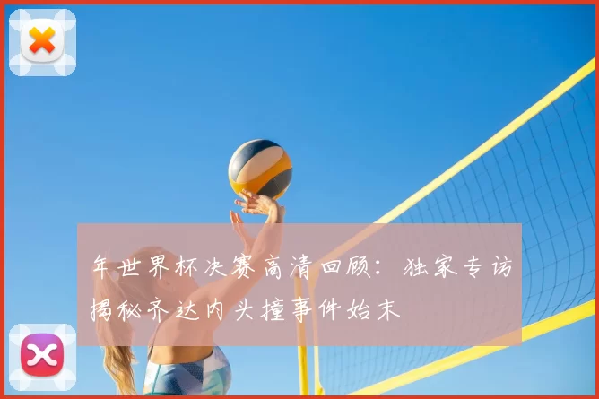 年世界杯决赛高清回顾:独家专访揭秘齐达内头撞事件始末