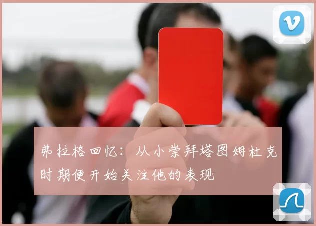 弗拉格回忆：从小崇拜塔图姆杜克时期便开始关注他的表现