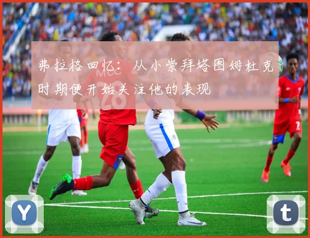 弗拉格回忆:从小崇拜塔图姆杜克时期便开始关注他的表现