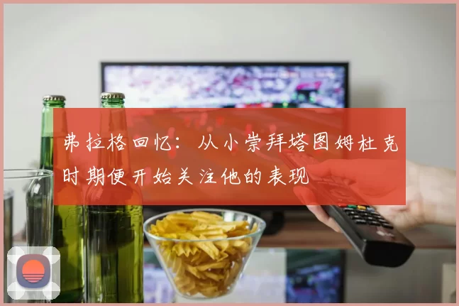 弗拉格回忆：从小崇拜塔图姆杜克时期便开始关注他的表现