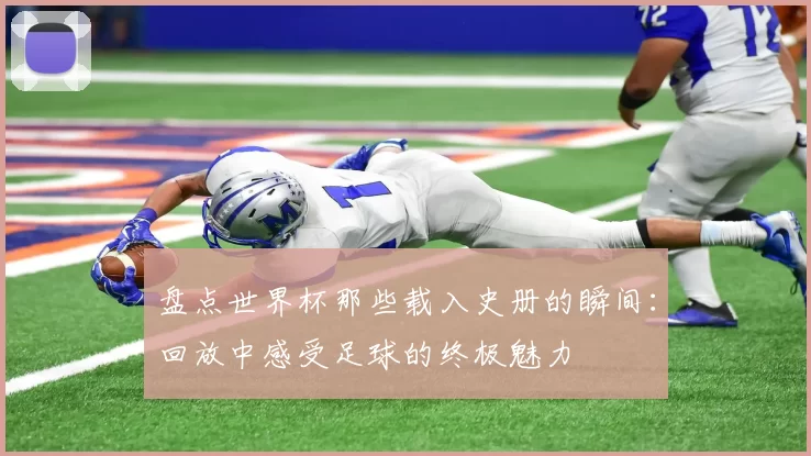 盘点世界杯那些载入史册的瞬间:回放中感受足球的终极魅力