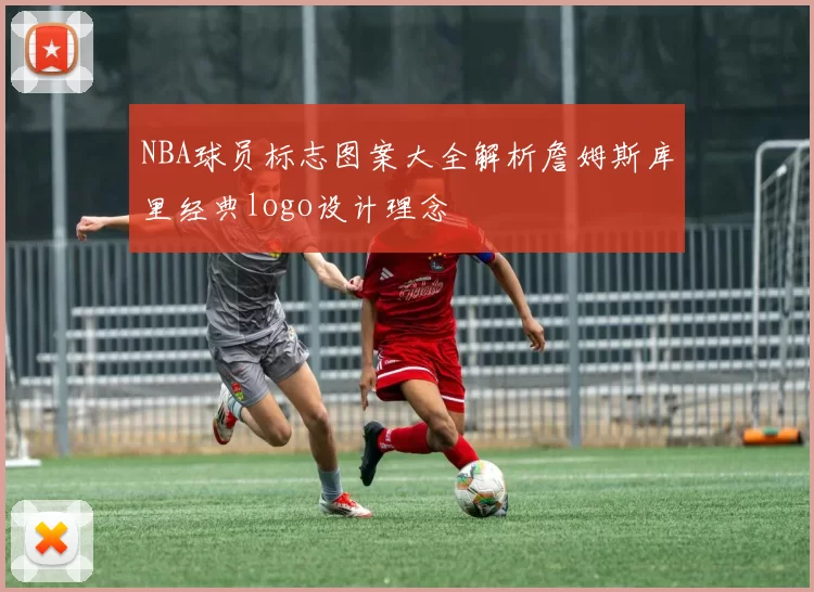 NBA球员标志图案大全解析詹姆斯库里经典logo设计理念