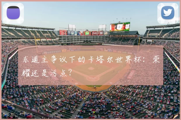 东道主争议下的卡塔尔世界杯:荣耀还是污点?