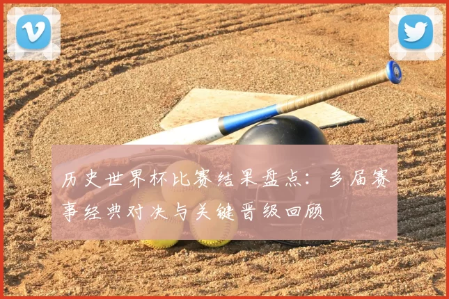 历史世界杯比赛结果盘点:多届赛事经典对决与关键晋级回顾