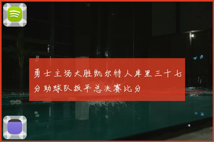 勇士主场大胜凯尔特人库里三十七分助球队扳平总决赛比分
