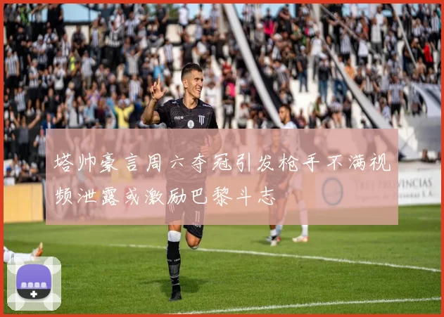 塔帅豪言周六夺冠引发枪手不满视频泄露或激励巴黎斗志