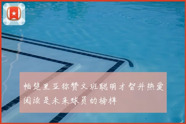 帕楚里亚称赞文班聪明才智并热爱阅读是未来球员的榜样