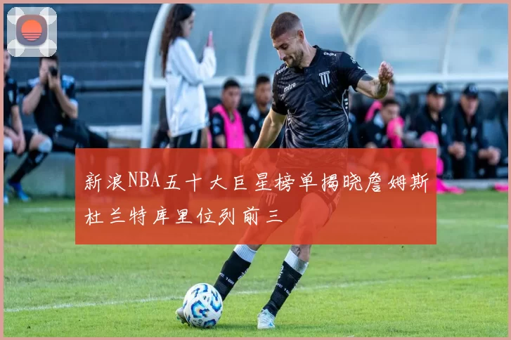 新浪NBA五十大巨星榜单揭晓詹姆斯杜兰特库里位列前三