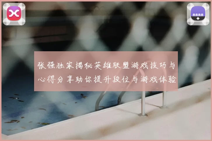 张强独家揭秘英雄联盟游戏技巧与心得分享助你提升段位与游戏体验